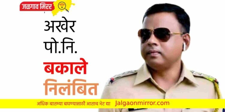 अखेर पो.नि.किरणकुमार बकाले यांचं निलंबन