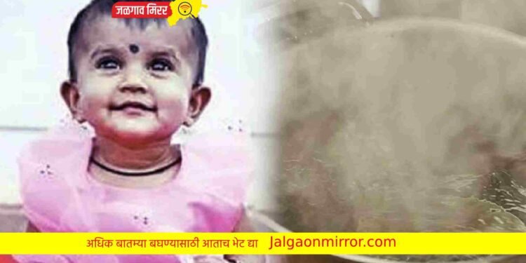 धक्कादायक : अंघोळीसाठी ठेवलेले गरम पाणी सांडल दहा महिन्याच्या मुलीवर !