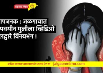 संतापजनक : जळगावात अल्पवयीन मुलीला व्हिडिओ कॉलद्वारे विनयभंग !