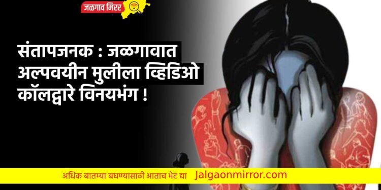 संतापजनक : जळगावात अल्पवयीन मुलीला व्हिडिओ कॉलद्वारे विनयभंग !