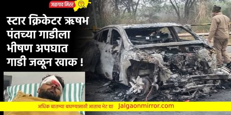 स्टार क्रिकेटर ऋषभ पंतच्या गाडीला भीषण अपघात ; गाडी जळून खाक !