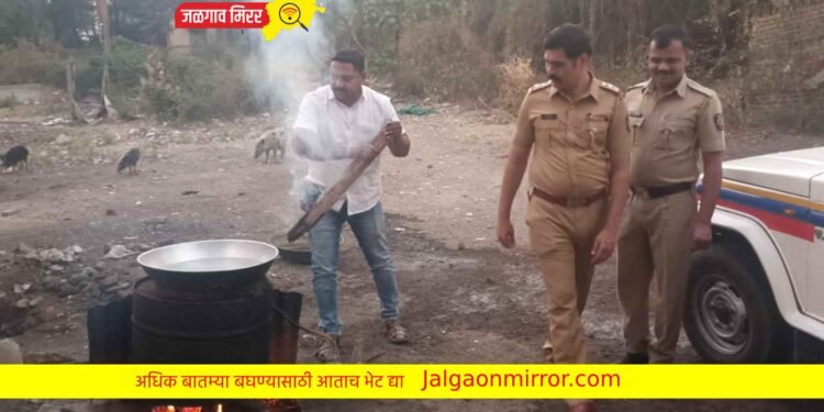 अमळनेर पोलिसांची धडक कारवाई ; गावठी हात भट्टीची दारू केली नष्ट !