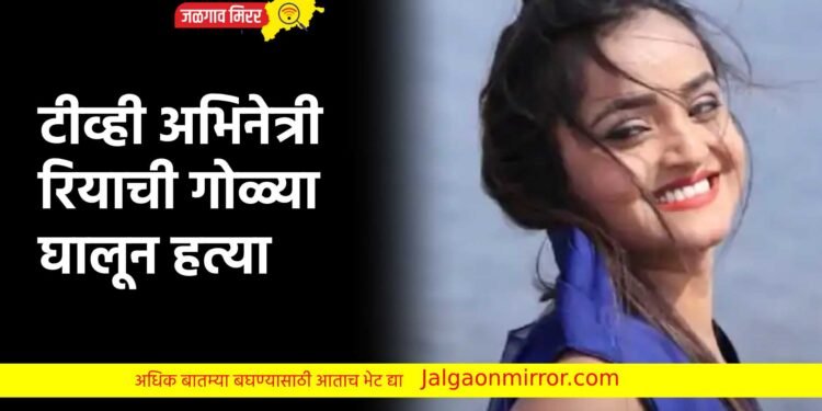 टीव्ही अभिनेत्री रियाची गोळ्या घालून हत्या