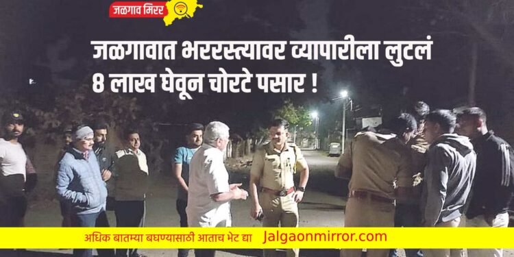 जळगावात भररस्त्यावर व्यापारीला लुटलं ; ८ लाख घेवून चोरटे पसार !