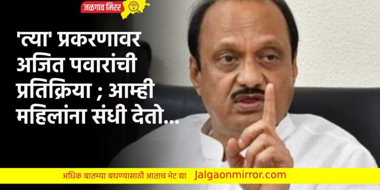‘त्या’ प्रकरणावर अजित पवारांची प्रतिक्रिया ; आम्ही महिलांना संधी देतो…