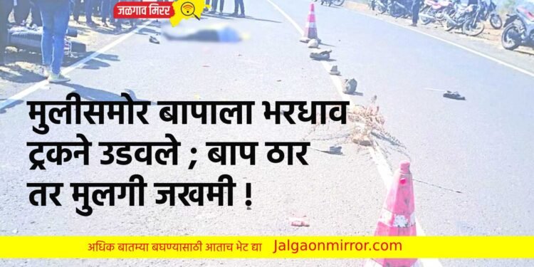 मुलीसमोर बापाला भरधाव ट्रकने उडवले ; बाप ठार तर मुलगी जखमी !