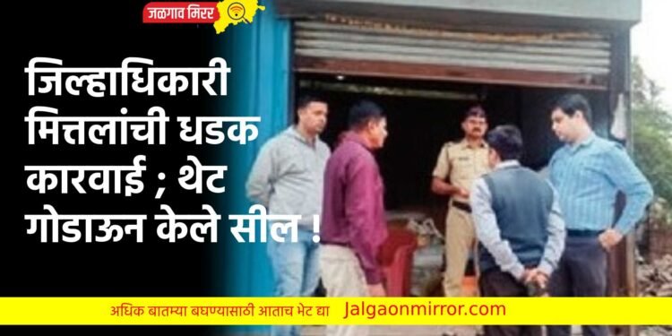 जिल्हाधिकारी मित्तलांची धडक कारवाई ; थेट गोडाऊन केले सील !