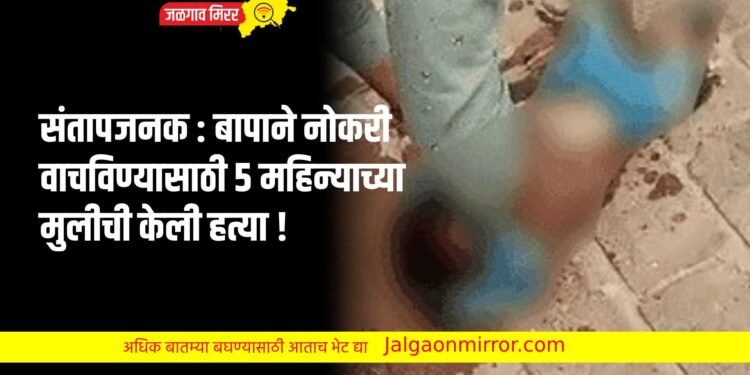 संतापजनक : बापाने नोकरी वाचविण्यासाठी ५ महिन्याच्या मुलीची केली हत्या !