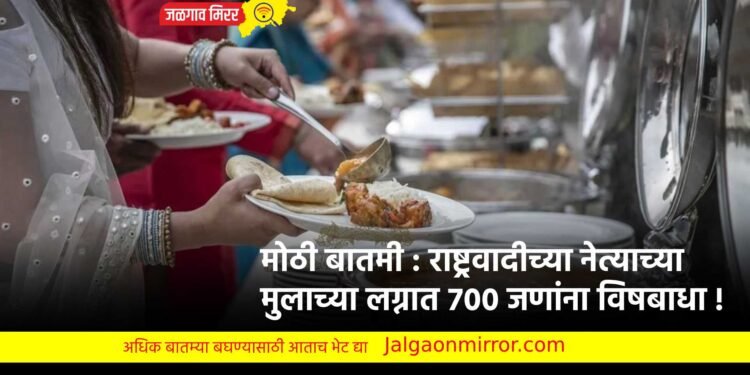 मोठी बातमी : राष्ट्रवादीच्या नेत्याच्या मुलाच्या लग्नात ७०० जणांना विषबाधा !