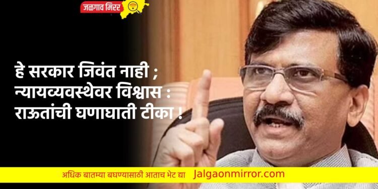 हे सरकार जिवंत नाही ; न्यायव्यवस्थेवर विश्वास : राऊतांची घणाघाती टीका !