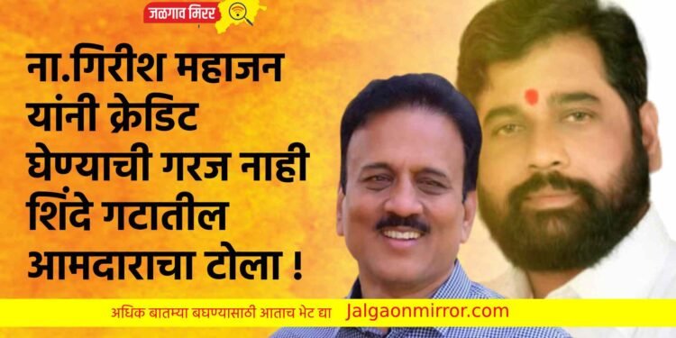 ना.गिरीश महाजन यांनी क्रेडिट घेण्याची गरज नाही ; शिंदे गटातील आमदाराचा टोला !