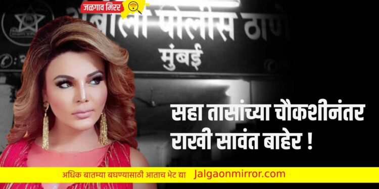 सहा तासांच्या चौकशीनंतर राखी सावंत बाहेर !