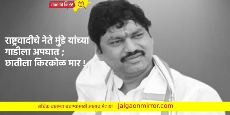 राष्ट्रवादीचे नेते मुंडे यांच्या गाडीला अपघात ; छातीला किरकोळ मार !