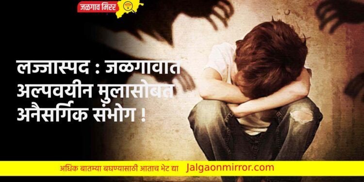 लज्जास्पद : जळगावात अल्पवयीन मुलासोबत अनैसर्गिक संभोग !
