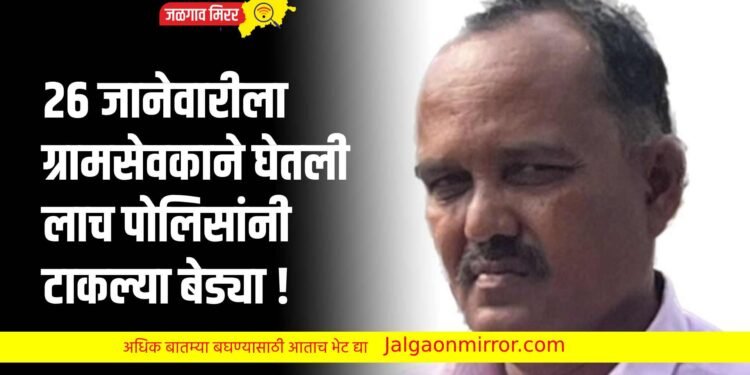 २६ जानेवारीला ग्रामसेवकाने घेतली लाच पोलिसांनी टाकल्या बेड्या !