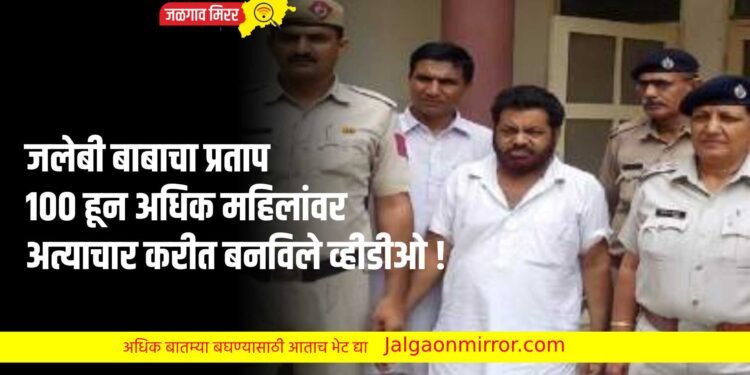 जलेबी बाबाचा प्रताप : १०० हून अधिक महिलांवर अत्याचार करीत बनविले व्हीडीओ !