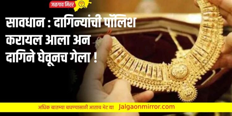 सावधान : दागिन्यांची पॉलिश करायल आला अन दागिने घेवूनच गेला !