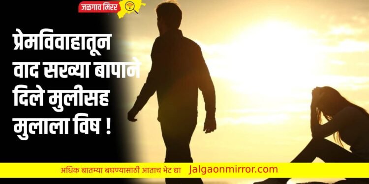 प्रेमविवाहातून वाद : सख्या बापाने दिले मुलीसह मुलाला विष !