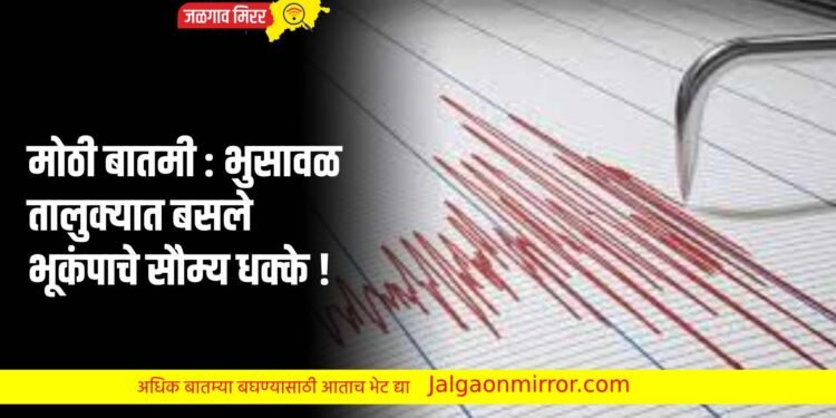 मोठी बातमी : जळगाव जिल्ह्याला बसले भूकंपाचे सौम्य धक्के !