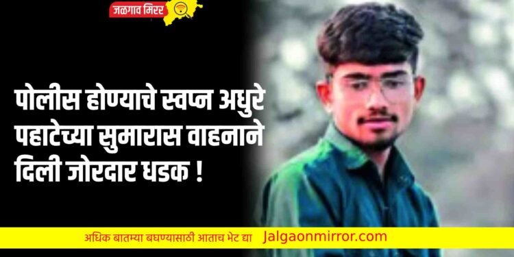 पोलीस होण्याचे स्वप्न अधुरे ; पहाटेच्या सुमारास वाहनाने दिली जोरदार धडक !