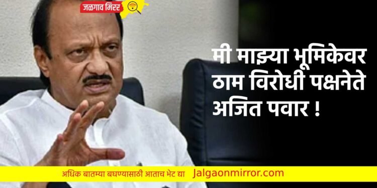 मी माझ्या भूमिकेवर ठाम ; विरोधी पक्षनेते अजित पवार !