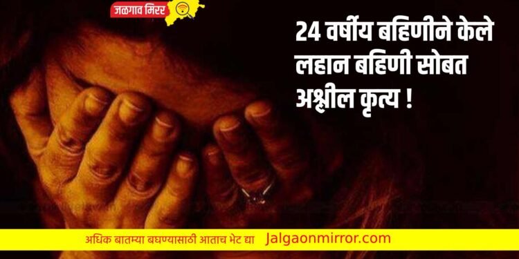 २४ वर्षीय बहिणीने केले लहान बहिणी सोबत अश्लील कृत्य !