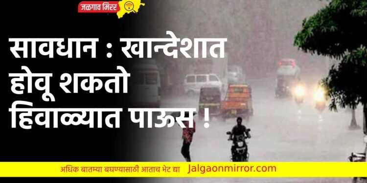 सावधान : खान्देशात होवू शकतो हिवाळ्यात पाऊस !