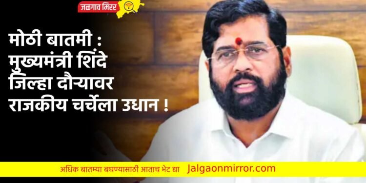 मोठी बातमी : मुख्यमंत्री शिंदे जिल्हा दौऱ्यावर ; राजकीय चर्चेला उधान !