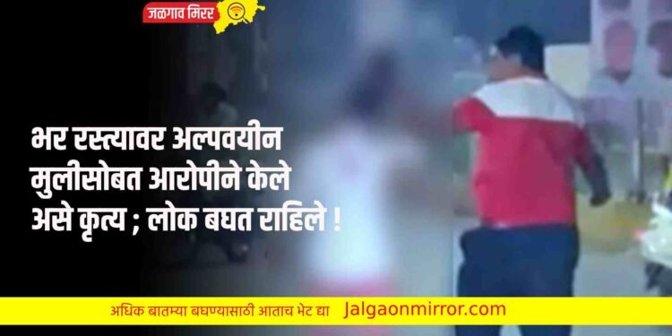 भर रस्त्यावर अल्पवयीन मुलीसोबत आरोपीने केले असे कृत्य ; लोक बघत राहिले !