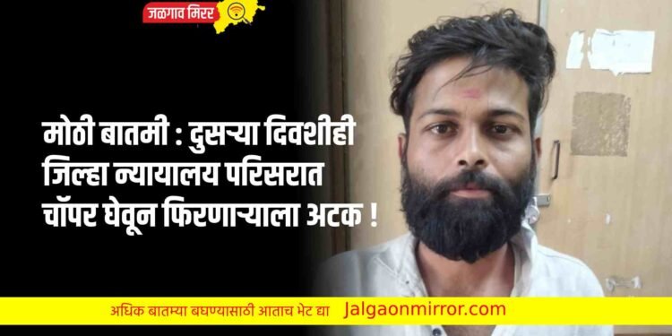 मोठी बातमी : दुसऱ्या दिवशीही जिल्हा न्यायालय परिसरात चॉपर घेवून फिरणाऱ्याला अटक !