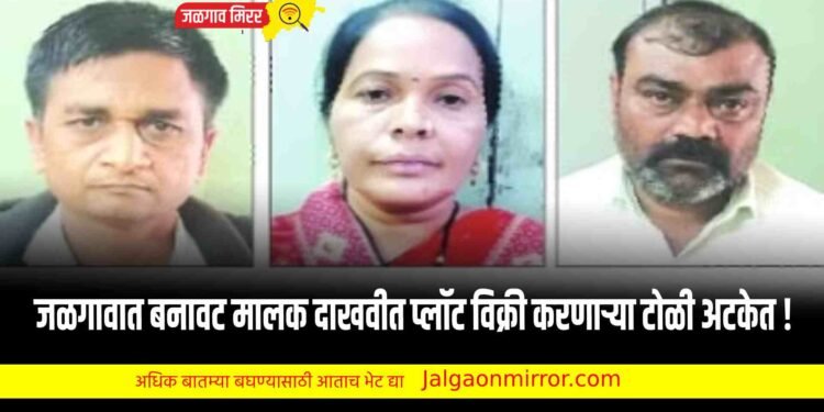 जळगावात बनावट मालक दाखवीत प्लॉट विक्री करणारी टोळी अटकेत !