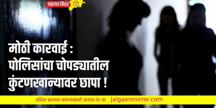 मोठी कारवाई : पोलिसांचा चोपड्यातील कुंटणखान्यावर छापा !