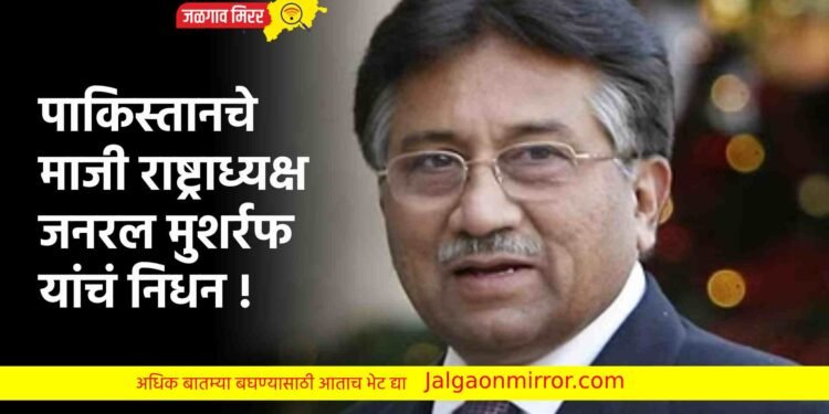 पाकिस्तानचे माजी राष्ट्राध्यक्ष जनरल मुशर्रफ यांचं निधन !