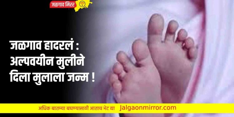 जळगाव हादरलं : अल्पवयीन मुलीने दिला मुलाला जन्म !