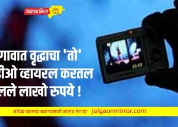 जळगावात वृद्धाचा ‘तो’ व्हीडीओ व्हायरल करत उकळले लाखो रुपये !