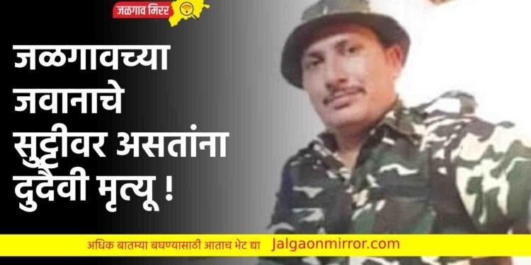 जळगावच्या जवानाचे सुट्टीवर असतांना दुदैवी मृत्यू !