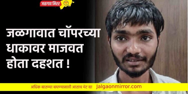 जळगावात चॉपरच्या धाकावर माजवत होता दहशत !