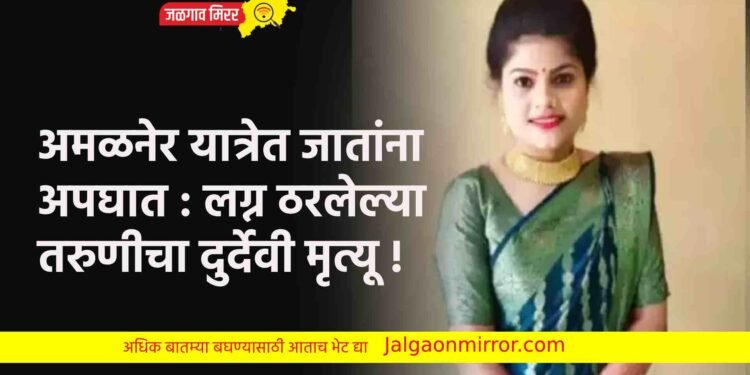 अमळनेर यात्रेत जातांना अपघात : लग्न ठरलेल्या तरुणीचा दुर्देवी मृत्यू !
