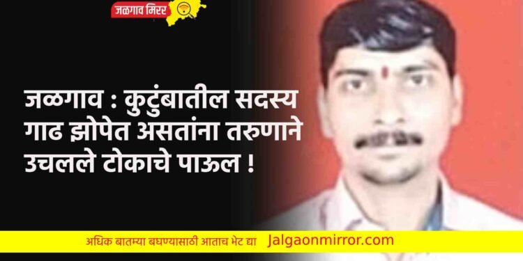 जळगाव : कुटुंबातील सदस्य गाढ झोपेत असतांना तरुणाने उचलले टोकाचे पाऊल !