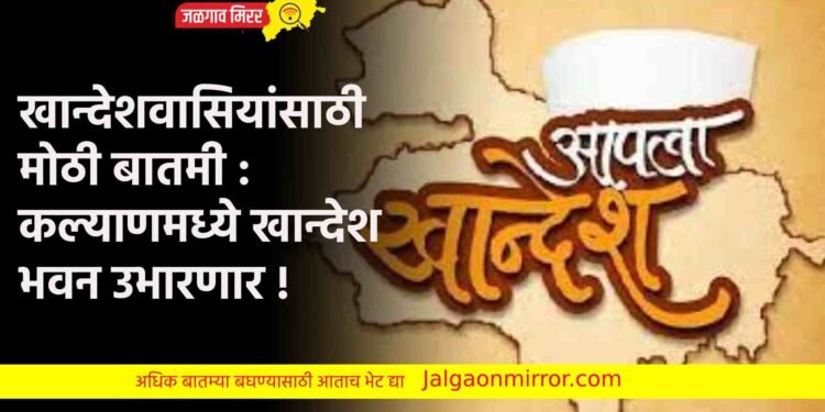 खान्देशवासियांसाठी मोठी बातमी : कल्याणमध्ये खान्देश भवन उभारणार !