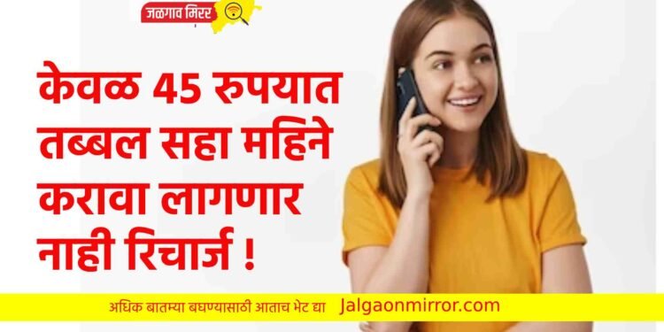 केवळ ४५ रुपयात तब्बल सहा महिने करावा लागणार नाही रिचार्ज !