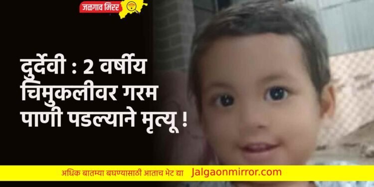 दुर्देवी : २ वर्षीय चिमुकलीवर गरम पाणी पडल्याने मृत्यू !