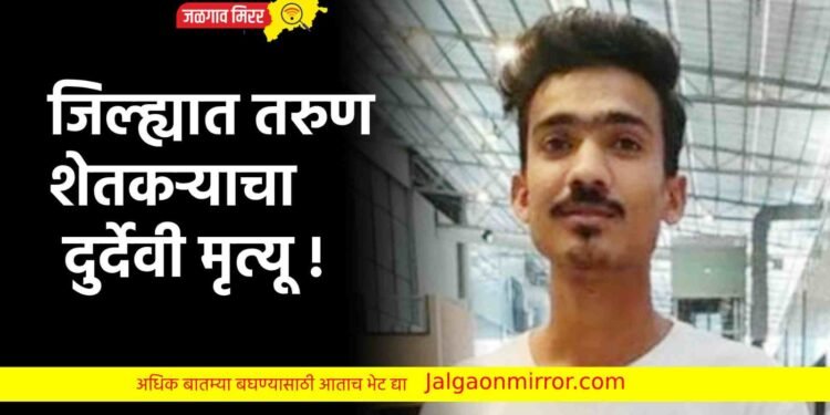 जिल्ह्यात तरुण शेतकऱ्याचा दुर्देवी मृत्यू !