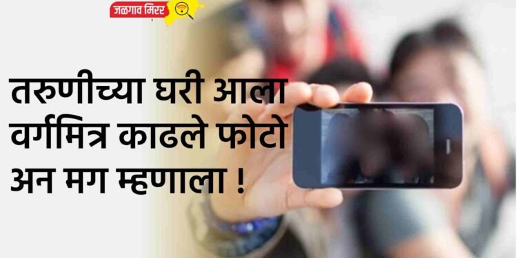 तरुणीच्या घरी आला वर्गमित्र काढले फोटो अन मग म्हणाला !