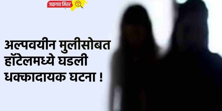 अल्पवयीन मुलीसोबत हॉटेलमध्ये घडली धक्कादायक घटना !