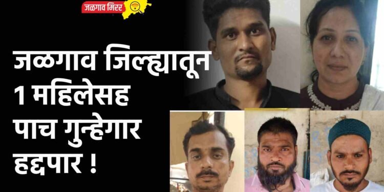 ब्रेकिंग : जळगाव जिल्ह्यातून १ महिलेसह पाच गुन्हेगार हद्दपार !