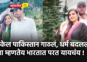 प्रेम केल पाकिस्तान गाठलं, धर्म बदलला आता म्हणतेय भारतात परत यायचंय !
