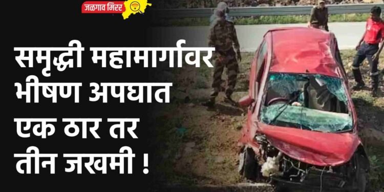 समृद्धी महामार्गावर भीषण अपघात : एक ठार तर तीन जखमी !