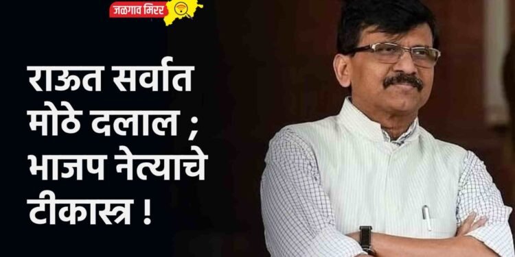 राऊत सर्वात मोठे दलाल ; भाजप नेत्याचे टीकास्त्र !