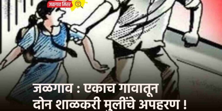 जळगाव : एकाच गावातून दोन शाळकरी मुलींचे अपहरण !